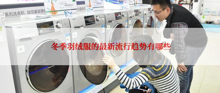  冬季羽绒服的最新流行趋势有哪些