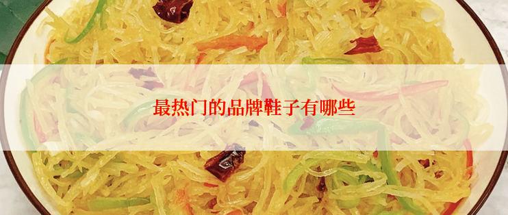 最热门的品牌鞋子有哪些