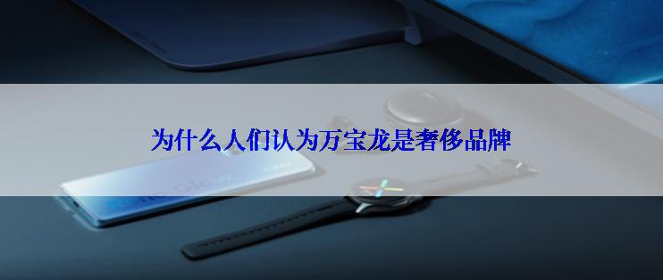 为什么人们认为万宝龙是奢侈品牌