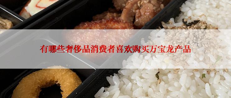 有哪些奢侈品消费者喜欢购买万宝龙产品