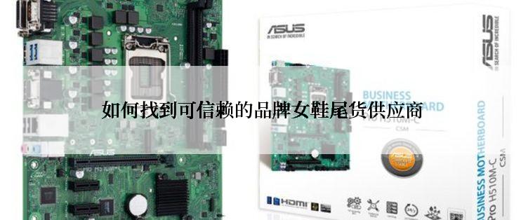  如何找到可信赖的品牌女鞋尾货供应商