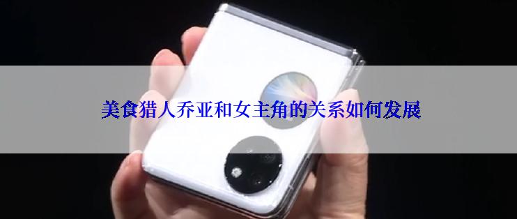  美食猎人乔亚和女主角的关系如何发展