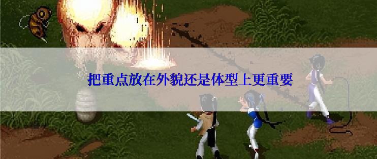  把重点放在外貌还是体型上更重要