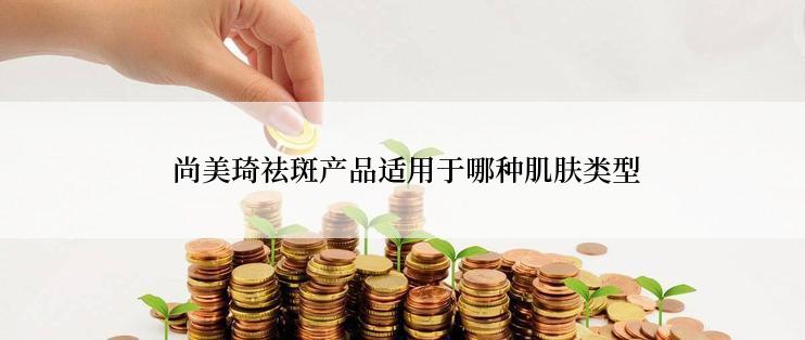  尚美琦祛斑产品适用于哪种肌肤类型