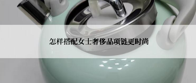  怎样搭配女士奢侈品项链更时尚