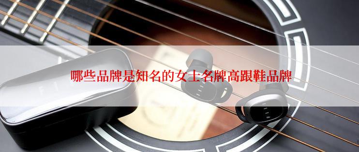  哪些品牌是知名的女士名牌高跟鞋品牌