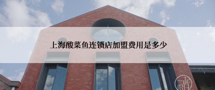  上海酸菜鱼连锁店加盟费用是多少