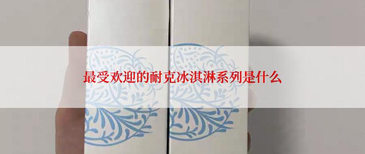 最受欢迎的耐克冰淇淋系列是什么