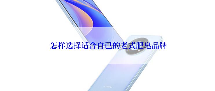  怎样选择适合自己的老式肥皂品牌