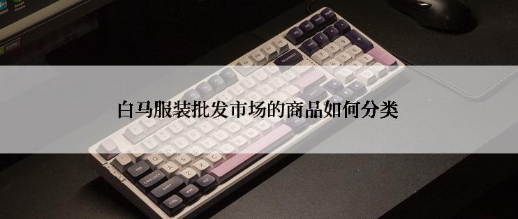 白马服装批发市场的商品如何分类