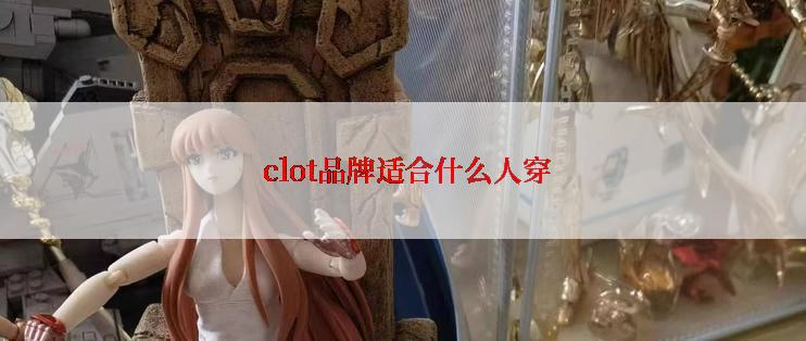  clot品牌适合什么人穿
