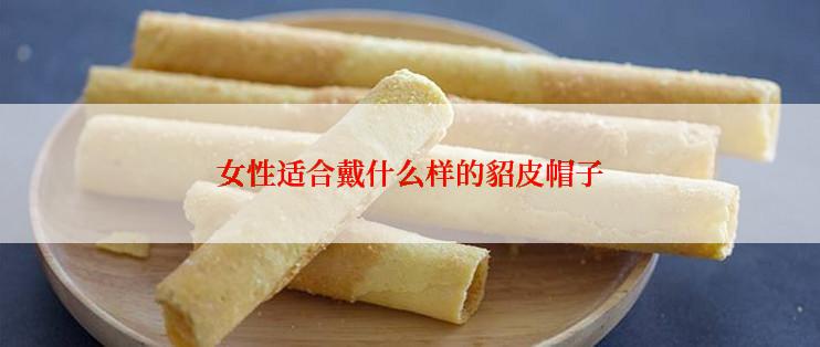 女性适合戴什么样的貂皮帽子