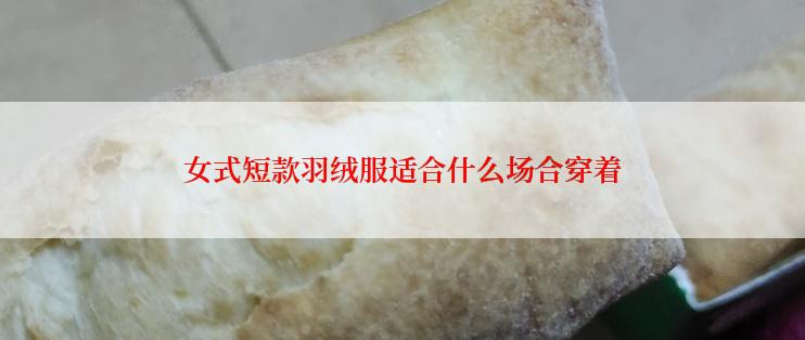 女式短款羽绒服适合什么场合穿着