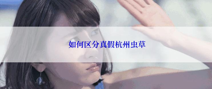  如何区分真假杭州虫草