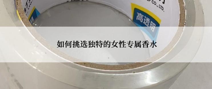  如何挑选独特的女性专属香水
