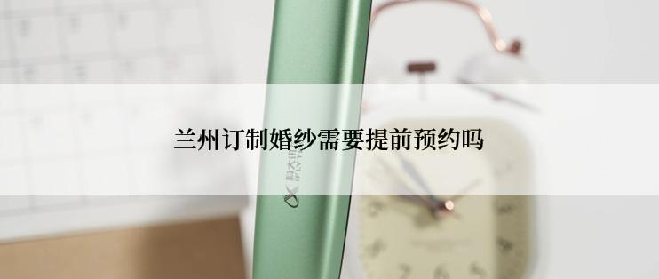 兰州订制婚纱需要提前预约吗