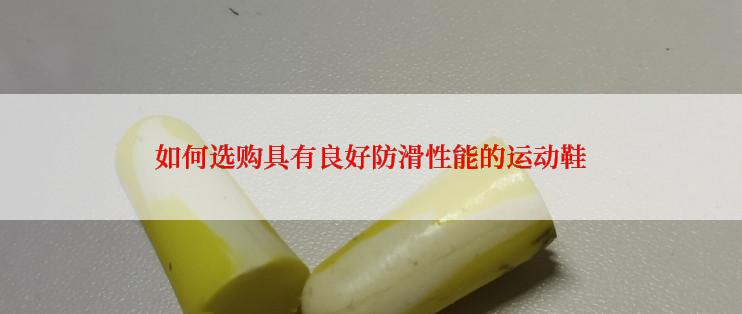 如何选购具有良好防滑性能的运动鞋