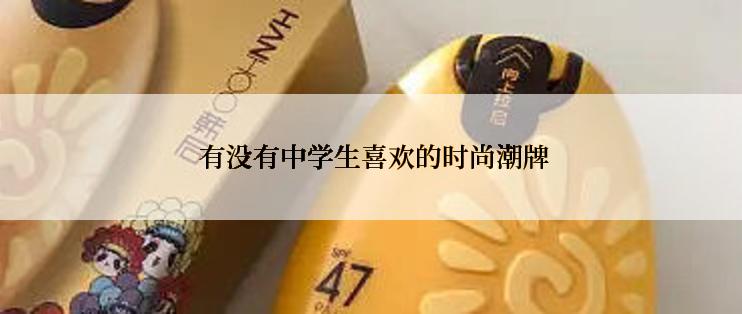 有没有中学生喜欢的时尚潮牌