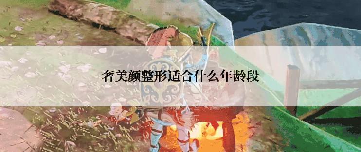 奢美颜整形适合什么年龄段