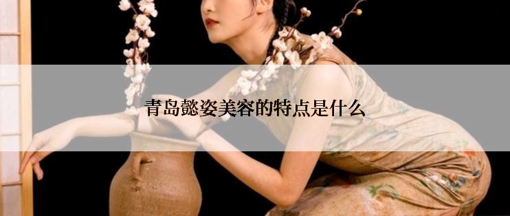 青岛懿姿美容的特点是什么