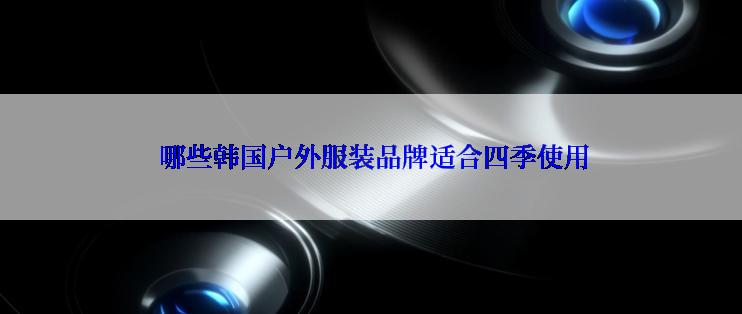  哪些韩国户外服装品牌适合四季使用