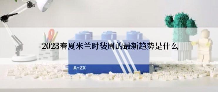  2023春夏米兰时装周的最新趋势是什么