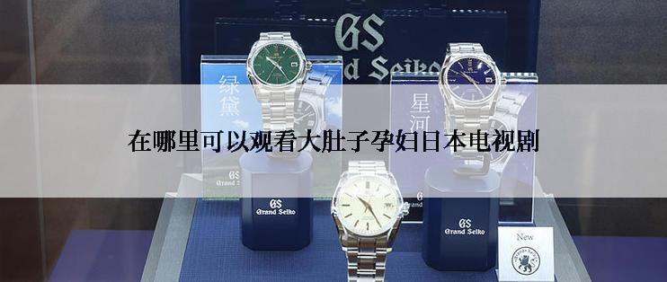 在哪里可以观看大肚子孕妇日本电视剧