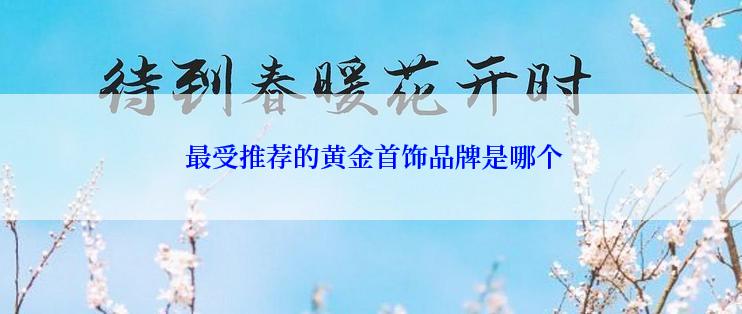  最受推荐的黄金首饰品牌是哪个