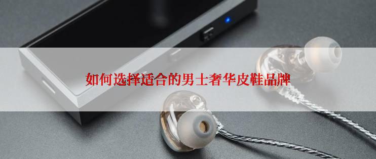 如何选择适合的男士奢华皮鞋品牌