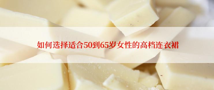  如何选择适合50到65岁女性的高档连衣裙