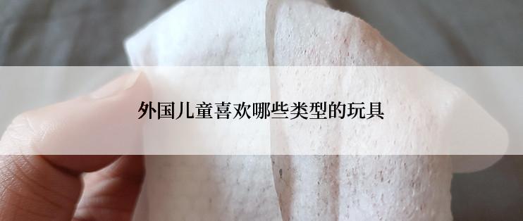 外国儿童喜欢哪些类型的玩具
