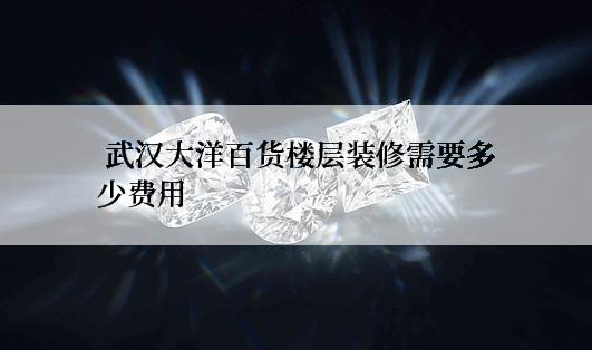  武汉大洋百货楼层装修需要多少费用