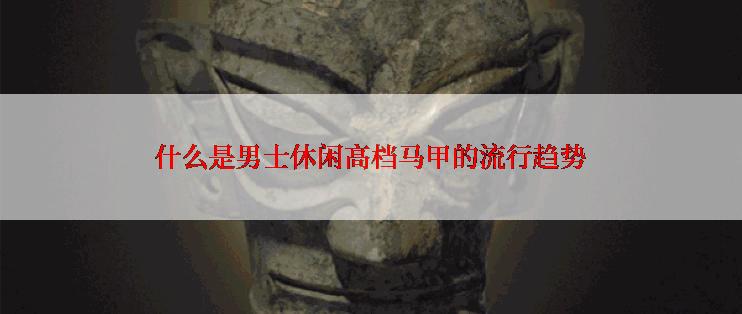什么是男士休闲高档马甲的流行趋势