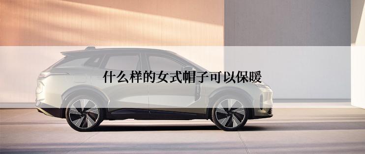 什么样的女式帽子可以保暖