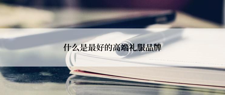 什么是最好的高端礼服品牌