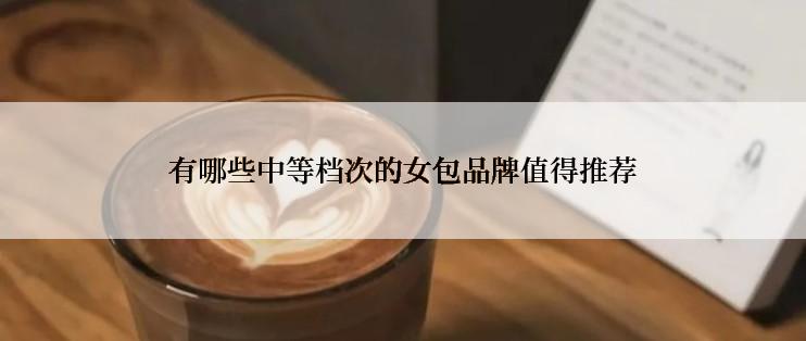 有哪些中等档次的女包品牌值得推荐