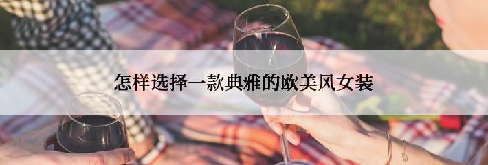 怎样选择一款典雅的欧美风女装