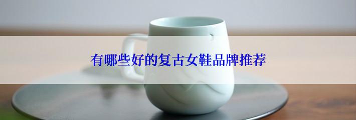 有哪些好的复古女鞋品牌推荐