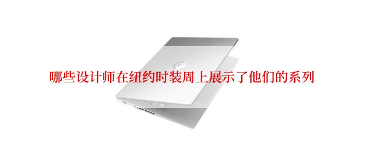 哪些设计师在纽约时装周上展示了他们的系列