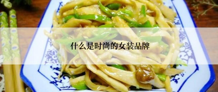  什么是时尚的女装品牌