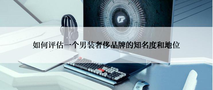 如何评估一个男装奢侈品牌的知名度和地位