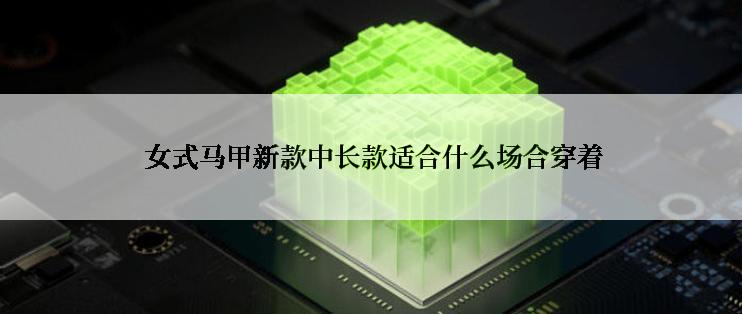  女式马甲新款中长款适合什么场合穿着