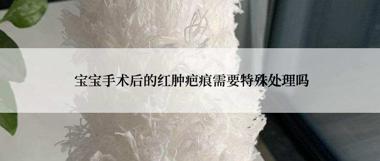  宝宝手术后的红肿疤痕需要特殊处理吗