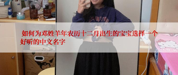  如何为邓姓羊年农历十二月出生的宝宝选择一个好听的中文名字